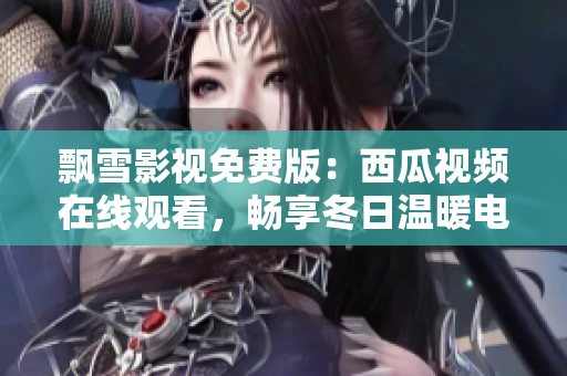 飘雪影视免费版：西瓜视频在线观看，畅享冬日温暖电影盛宴