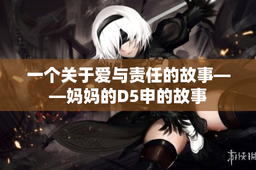 一个关于爱与责任的故事——妈妈的D5申的故事