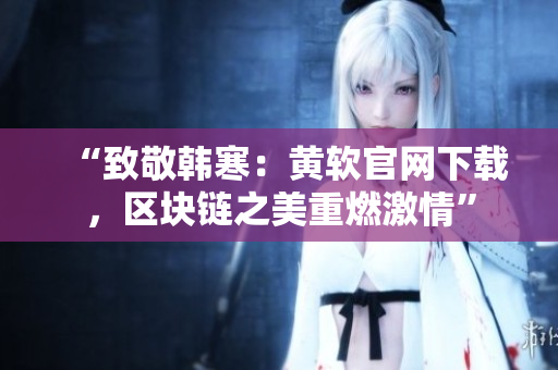 “致敬韩寒：黄软官网下载，区块链之美重燃激情”