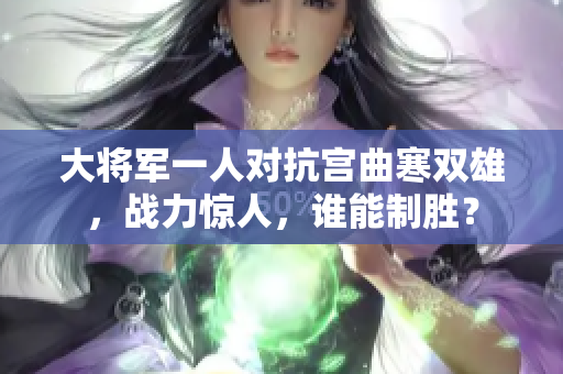 大将军一人对抗宫曲寒双雄，战力惊人，谁能制胜？