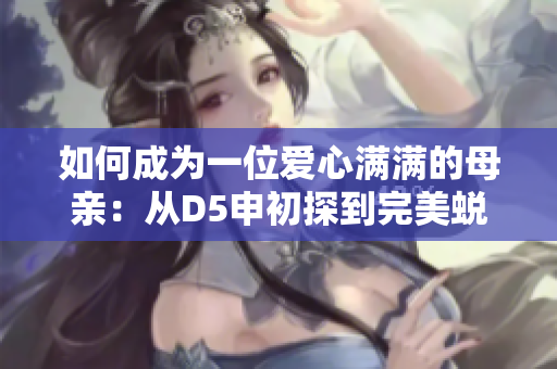 如何成为一位爱心满满的母亲：从D5申初探到完美蜕变