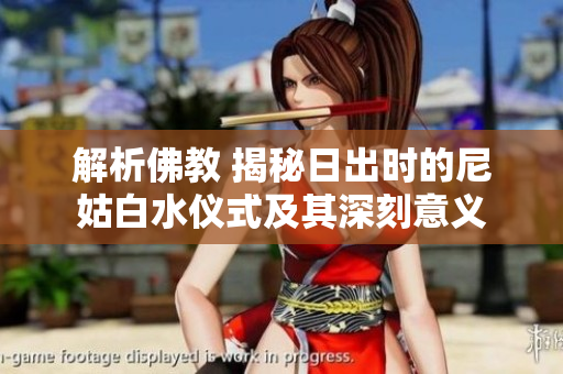 解析佛教 揭秘日出时的尼姑白水仪式及其深刻意义