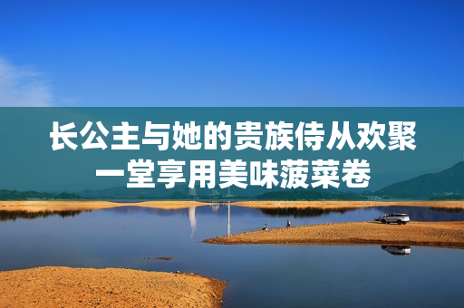 长公主与她的贵族侍从欢聚一堂享用美味菠菜卷
