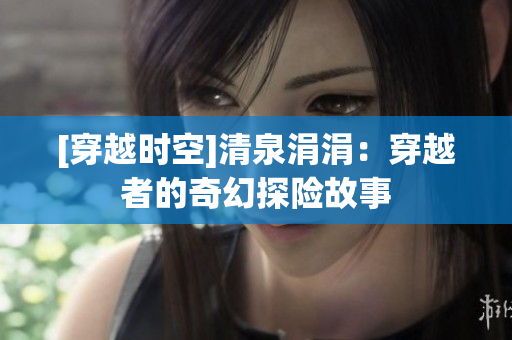 [穿越时空]清泉涓涓：穿越者的奇幻探险故事