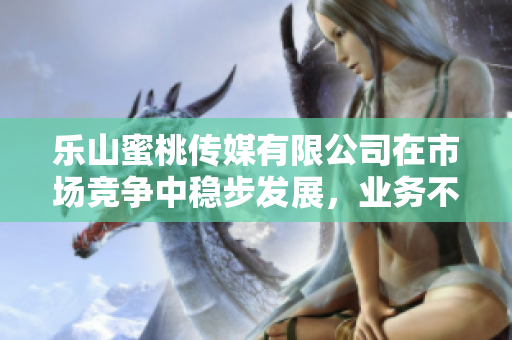 乐山蜜桃传媒有限公司在市场竞争中稳步发展，业务不断拓展