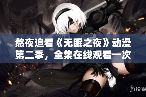 熬夜追看《无眠之夜》动漫第二季，全集在线观看一次过