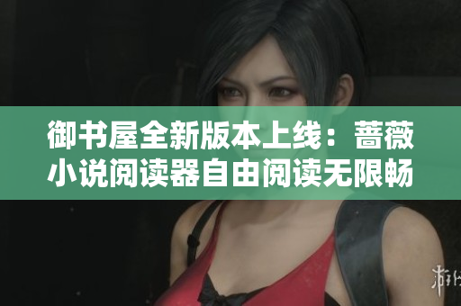 御书屋全新版本上线：蔷薇小说阅读器自由阅读无限畅想