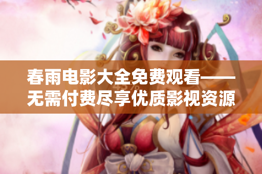 春雨电影大全免费观看——无需付费尽享优质影视资源