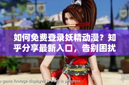 如何免费登录妖精动漫？知乎分享最新入口，告别困扰！
