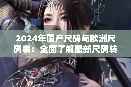 2024年国产尺码与欧洲尺码表：全面了解最新尺码转换指南