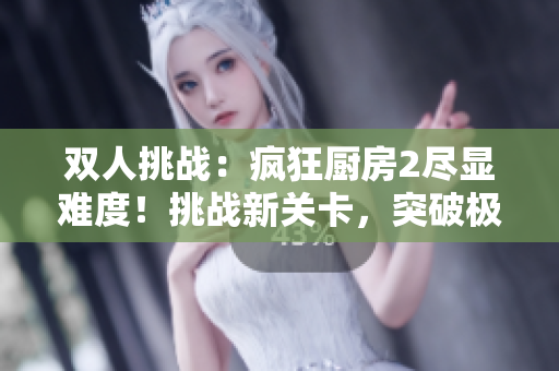 双人挑战：疯狂厨房2尽显难度！挑战新关卡，突破极限！