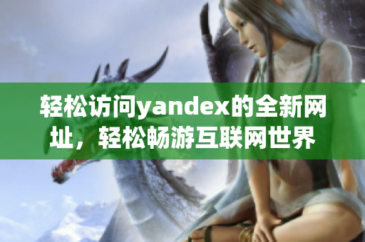 轻松访问yandex的全新网址，轻松畅游互联网世界