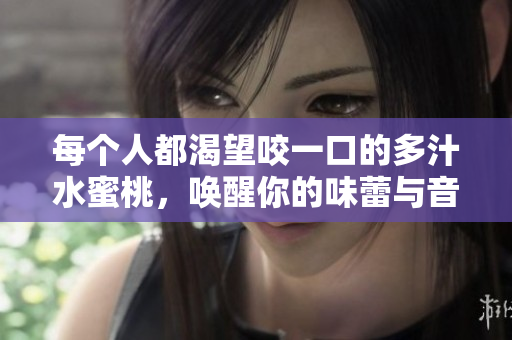 每个人都渴望咬一口的多汁水蜜桃，唤醒你的味蕾与音乐节奏