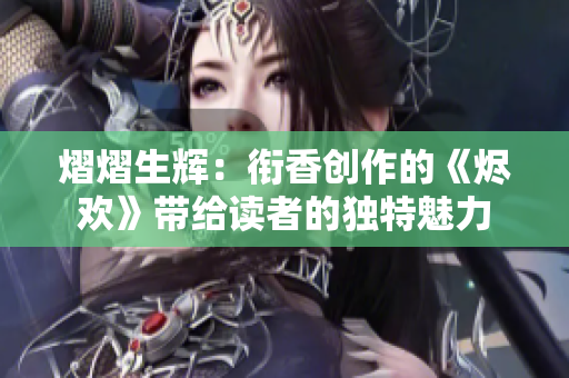 熠熠生辉：衔香创作的《烬欢》带给读者的独特魅力