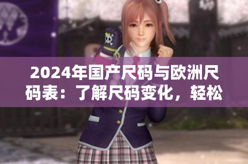 2024年国产尺码与欧洲尺码表：了解尺码变化，轻松购物新体验
