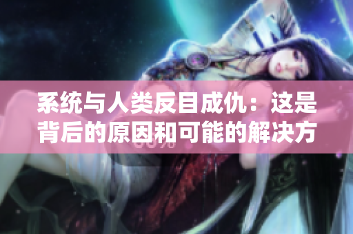 系统与人类反目成仇：这是背后的原因和可能的解决方案