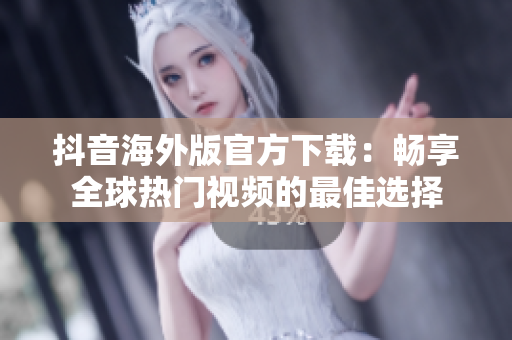 抖音海外版官方下载：畅享全球热门视频的最佳选择