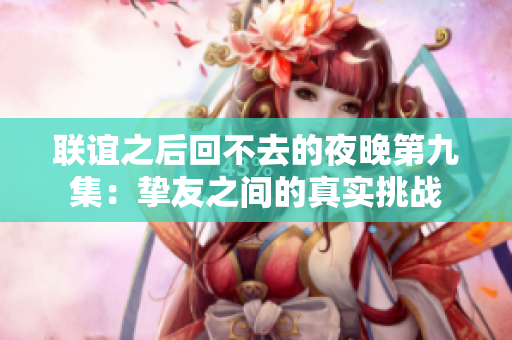 联谊之后回不去的夜晚第九集：挚友之间的真实挑战