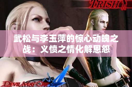 武松与李玉萍的惊心动魄之战：义愤之情化解恩怨