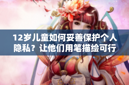 12岁儿童如何妥善保护个人隐私？让他们用笔描绘可行方案。