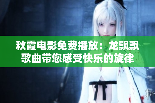 秋霞电影免费播放：龙飘飘歌曲带您感受快乐的旋律