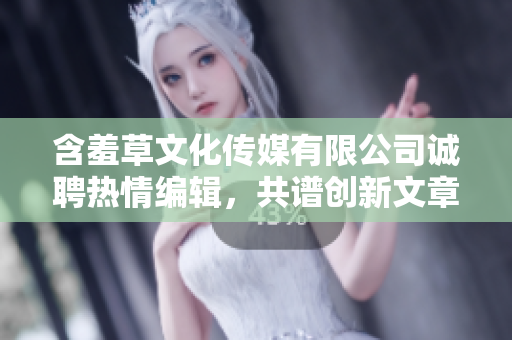 含羞草文化传媒有限公司诚聘热情编辑，共谱创新文章篇章