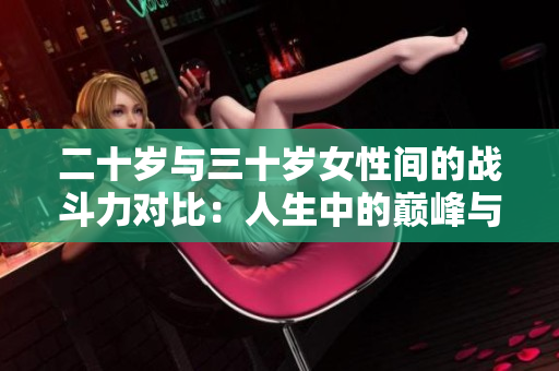 二十岁与三十岁女性间的战斗力对比：人生中的巅峰与成熟期