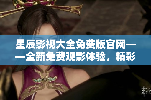 星辰影视大全免费版官网——全新免费观影体验，精彩影视尽在掌握