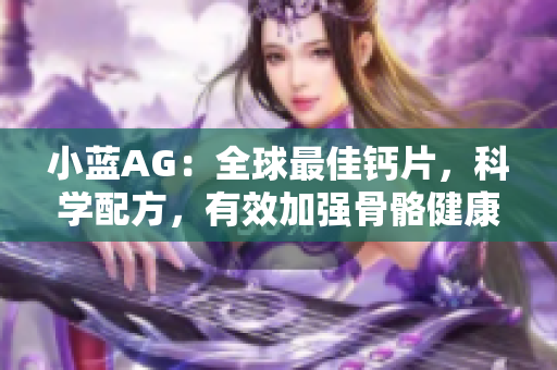 小蓝AG：全球最佳钙片，科学配方，有效加强骨骼健康
