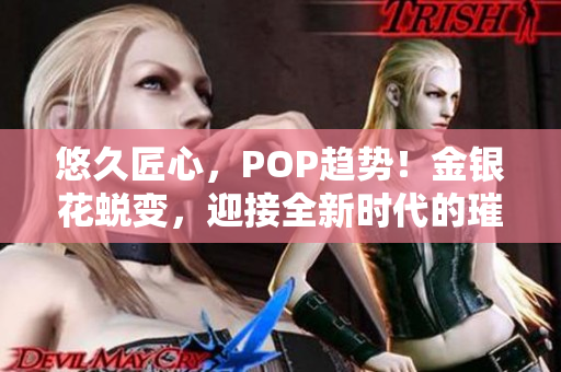 悠久匠心，POP趋势！金银花蜕变，迎接全新时代的璀璨登场
