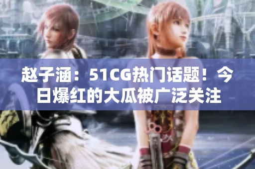赵子涵：51CG热门话题！今日爆红的大瓜被广泛关注