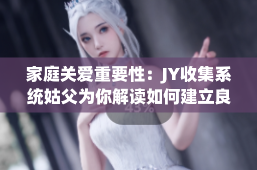 家庭关爱重要性：JY收集系统姑父为你解读如何建立良好家庭关系