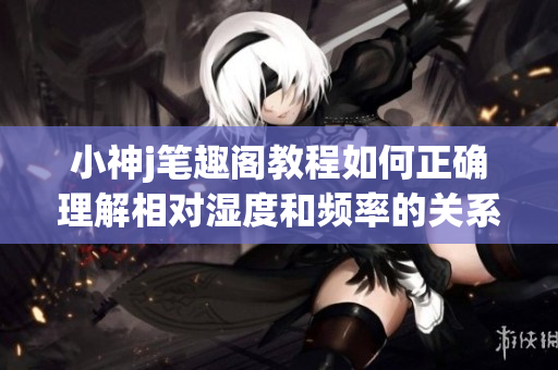 小神j笔趣阁教程如何正确理解相对湿度和频率的关系