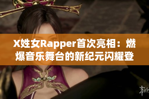 X姓女Rapper首次亮相：燃爆音乐舞台的新纪元闪耀登场
