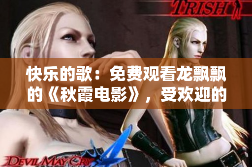 快乐的歌：免费观看龙飘飘的《秋霞电影》，受欢迎的电影网站