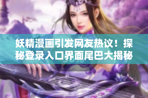 妖精漫画引发网友热议！探秘登录入口界面尾巴大揭秘