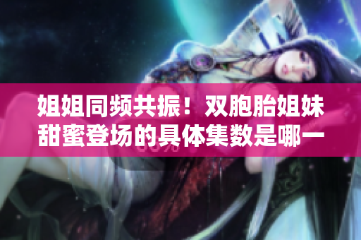 姐姐同频共振！双胞胎姐妹甜蜜登场的具体集数是哪一集呢？
