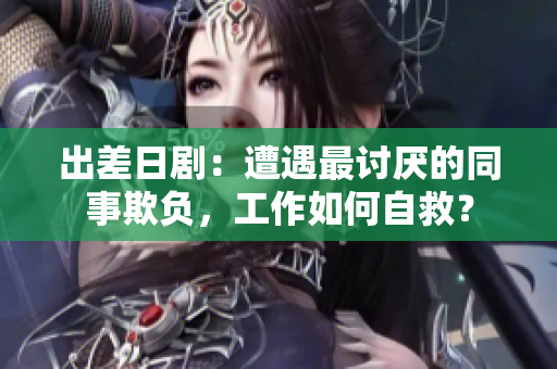 出差日剧：遭遇最讨厌的同事欺负，工作如何自救？