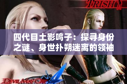 四代目土影鸣子：探寻身份之谜、身世扑朔迷离的领袖