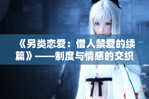 《另类恋爱：僧人禁爱的续篇》——制度与情感的交织纠葛
