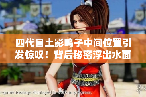 四代目土影鸣子中间位置引发惊叹！背后秘密浮出水面，震撼众人！