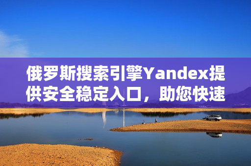 俄罗斯搜索引擎Yandex提供安全稳定入口，助您快速浏览世界