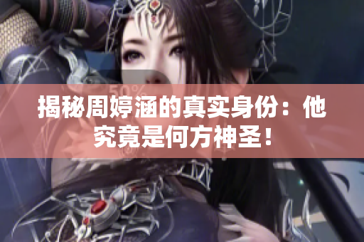 揭秘周婷涵的真实身份：他究竟是何方神圣！