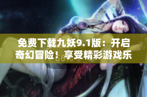 免费下载九妖9.1版：开启奇幻冒险！享受精彩游戏乐趣