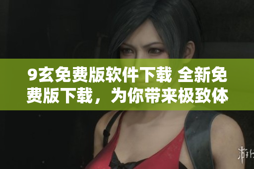 9玄免费版软件下载 全新免费版下载，为你带来极致体验！