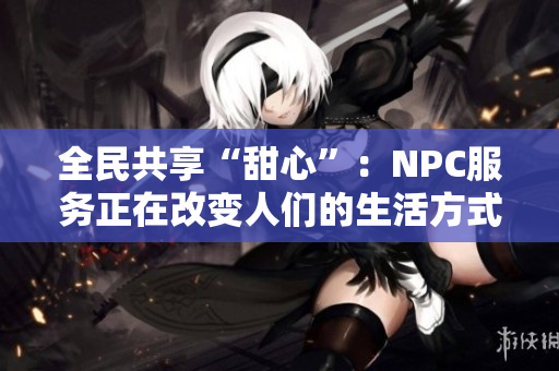 全民共享“甜心”：NPC服务正在改变人们的生活方式