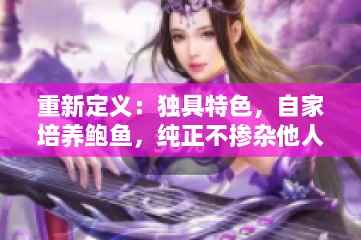 重新定义：独具特色，自家培养鲍鱼，纯正不掺杂他人的鲜奶
