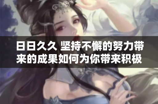 日日久久 坚持不懈的努力带来的成果如何为你带来积极变化？