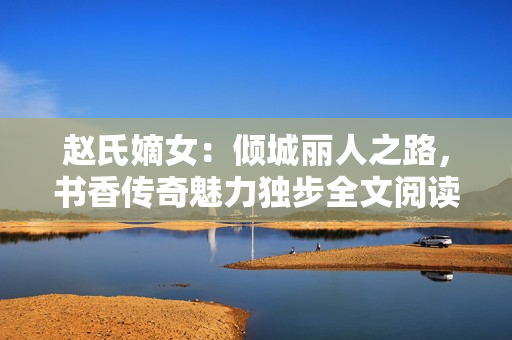 赵氏嫡女：倾城丽人之路，书香传奇魅力独步全文阅读
