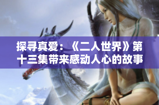 探寻真爱：《二人世界》第十三集带来感动人心的故事